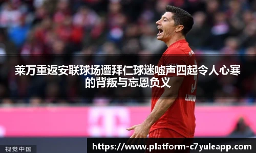 莱万重返安联球场遭拜仁球迷嘘声四起令人心寒的背叛与忘恩负义