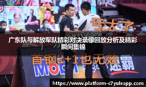 广东队与解放军队精彩对决录像回放分析及精彩瞬间集锦