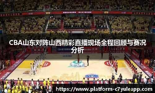 CBA山东对阵山西精彩直播现场全程回顾与赛况分析